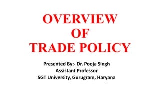 OVERVIEW
OF
TRADE POLICY
Presented By:- Dr. Pooja Singh
Assistant Professor
SGT University, Gurugram, Haryana
 