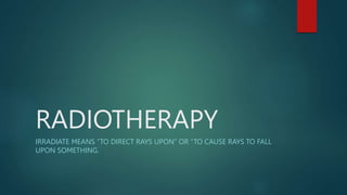 RADIOTHERAPY
IRRADIATE MEANS “TO DIRECT RAYS UPON” OR “TO CAUSE RAYS TO FALL
UPON SOMETHING.
 