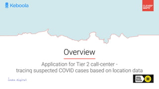 Overview
Application for Tier 2 call-center -
tracing suspected COVID cases based on location data
 