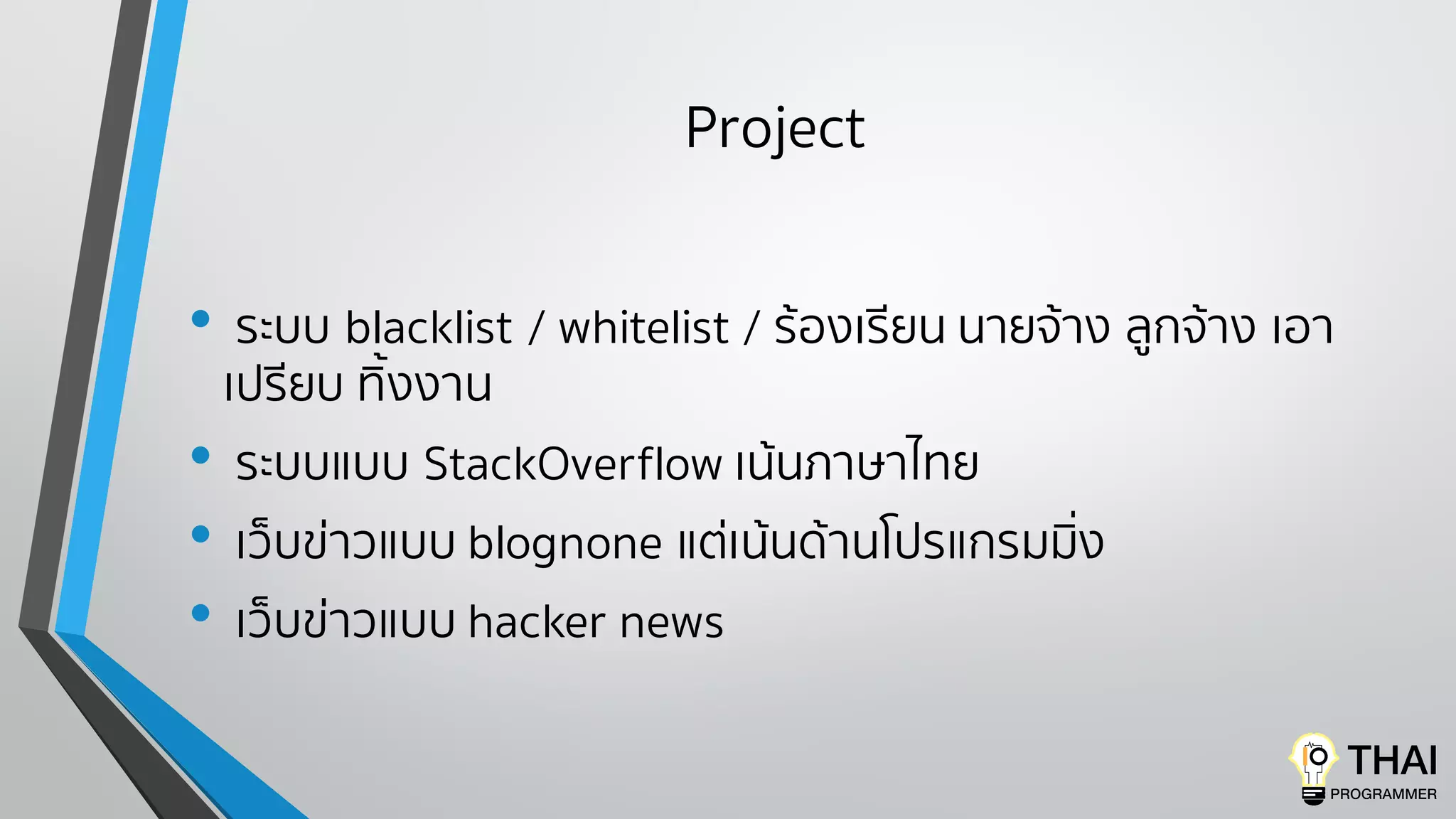 Project
• ระบบ blacklist / whitelist / ร้องเรียน นายจ้าง ลูกจ้าง เอา
เปรียบ ทิ้งงาน
• ระบบแบบ StackOverflow เน้นภาษาไทย
• เว็บข่าวแบบ blognone แต่เน้นด้านโปรแกรมมิ่ง
• เว็บข่าวแบบ hacker news
 