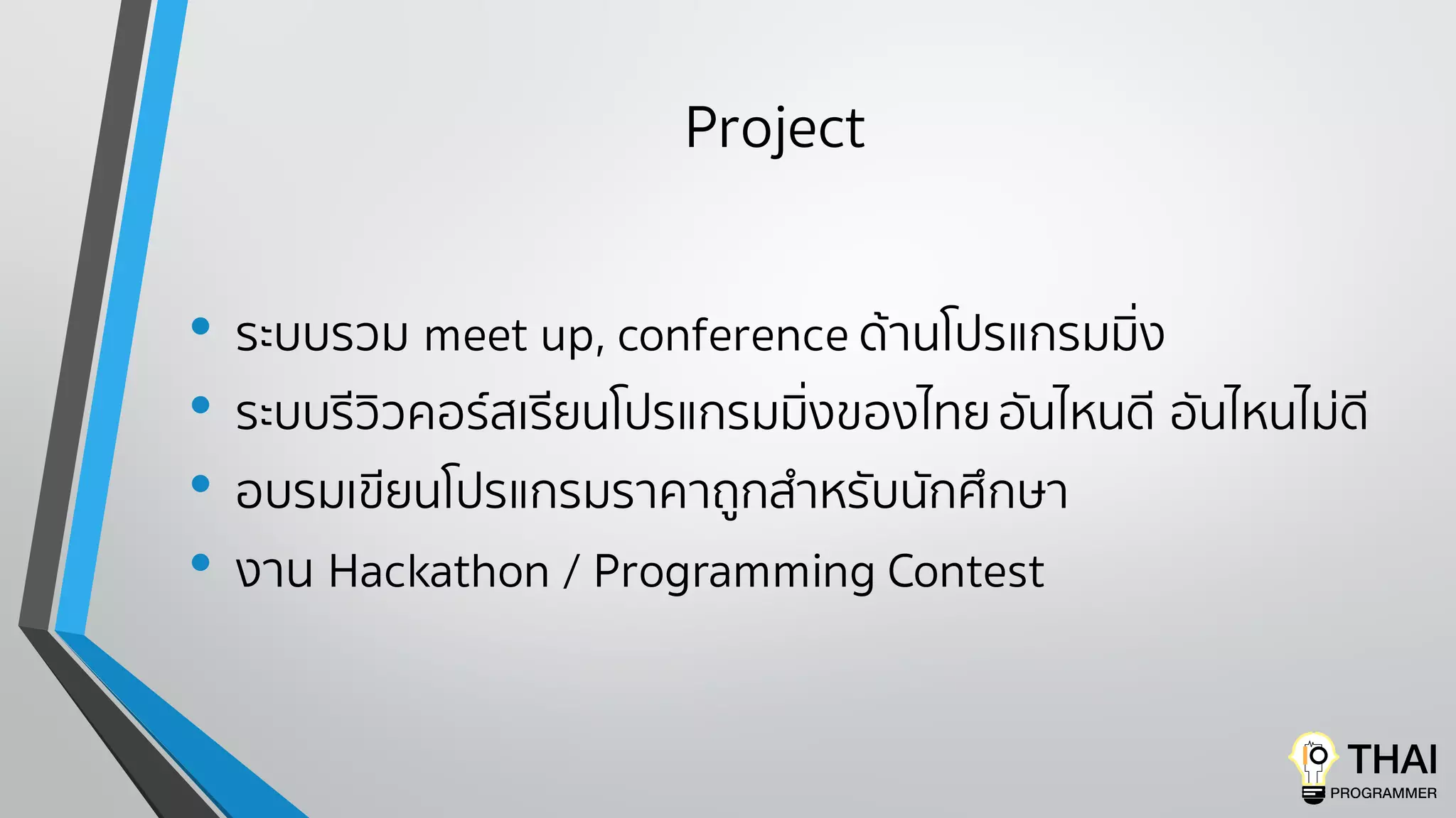 Project
• ระบบรวม meet up, conference ด้านโปรแกรมมิ่ง
• ระบบรีวิวคอร์สเรียนโปรแกรมมิ่งของไทยอันไหนดี อันไหนไม่ดี
• อบรมเขียนโปรแกรมราคาถูกสําหรับนักศึกษา
• งาน Hackathon / Programming Contest
 