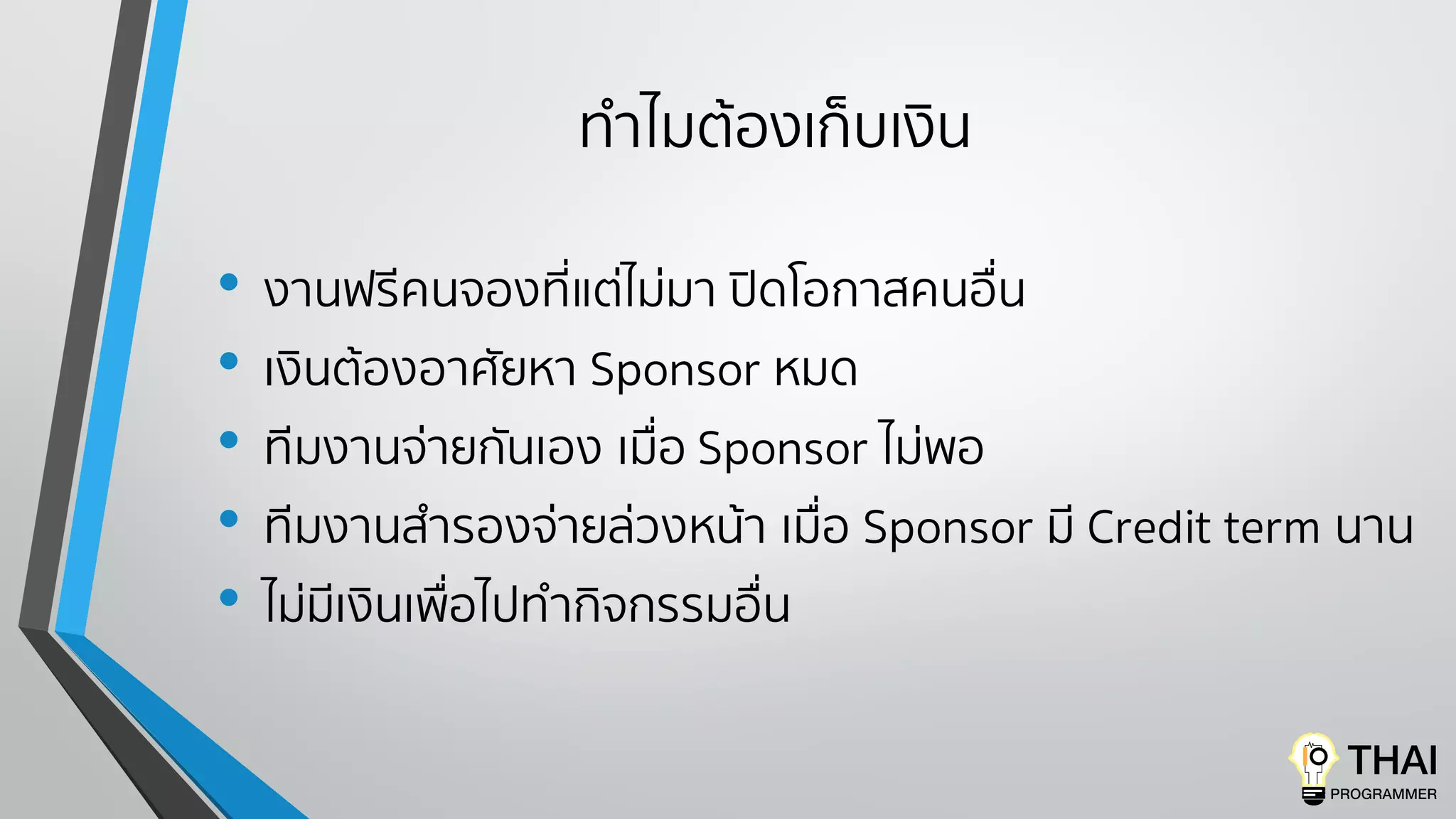 ทําไมต้องเก็บเงิน
• งานฟรีคนจองที่แต่ไม่มา ปิดโอกาสคนอื่น
• เงินต้องอาศัยหา Sponsor หมด
• ทีมงานจ่ายกันเอง เมื่อ Sponsor ไม่พอ
• ทีมงานสํารองจ่ายล่วงหน้า เมื่อ Sponsor มี Credit term นาน
• ไม่มีเงินเพื่อไปทํากิจกรรมอื่น
 