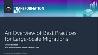 © 2018, Amazon Web Services, Inc. or its Affiliates. All rights reserved.© 2018, Amazon Web Services, Inc. or its Affiliates. All rights reserved.
An Overview of Best Practices
for Large-Scale Migrations
Umesh Sampat
Head of Worldwide Tech Leaders, Enterprise - AWS
 