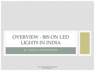 Copyright Siddhi Enterprises
www.isiddhi.in
B Y S I D D H I E N T E R P R I S E S
OVERVIEW - BIS ON LED
LIGHTS IN INDIA
 