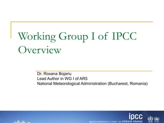 Working Group I of IPCC
Overview
Dr. Roxana Bojariu
Lead Author in WG I of AR5
National Meteorological Administration (Bucharest, Romania)
 