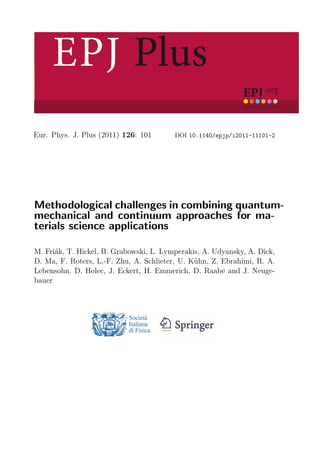 EPJ Plus
your physics journal
EPJ.org
Eur. Phys. J. Plus (2011) 126: 101 DOI 10.1140/epjp/i2011-11101-2
Methodological challenges in combining quantum-
mechanical and continuum approaches for ma-
terials science applications
M. Fri´ak, T. Hickel, B. Grabowski, L. Lymperakis, A. Udyansky, A. Dick,
D. Ma, F. Roters, L.-F. Zhu, A. Schlieter, U. K¨uhn, Z. Ebrahimi, R. A.
Lebensohn, D. Holec, J. Eckert, H. Emmerich, D. Raabe and J. Neuge-
bauer
 