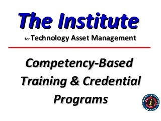 The Institute
for   Technology Asset Management


 Competency-Based
Training & Credential
      Programs
 