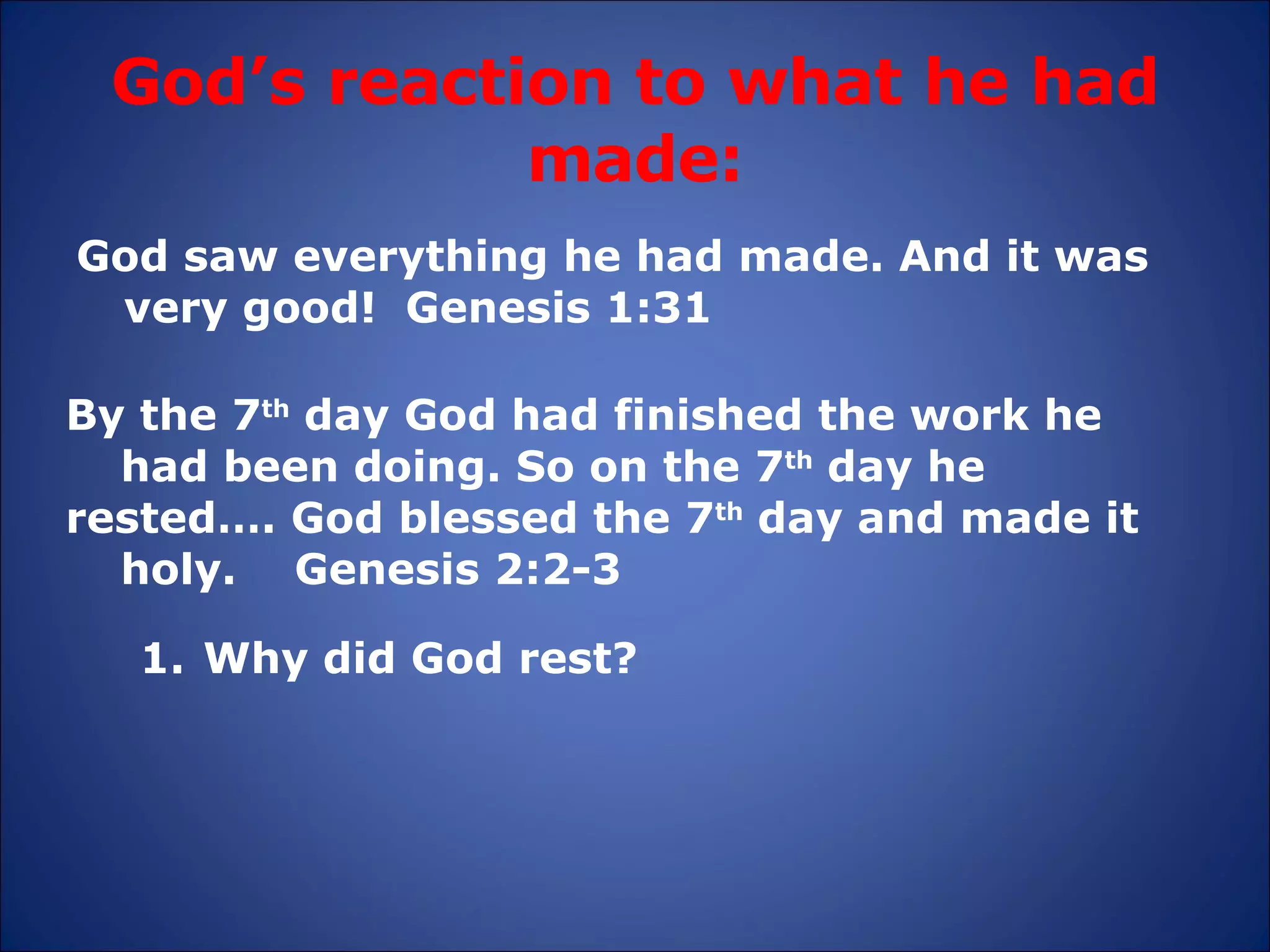 God’s reaction to what he had made: God saw everything he had made. And it was very good!  Genesis 1:31 By the 7 th  day God had finished the work he  had been doing. So on the 7 th  day he  rested…. God blessed the 7 th  day and made it  holy.  Genesis 2:2-3 Why did God rest? 