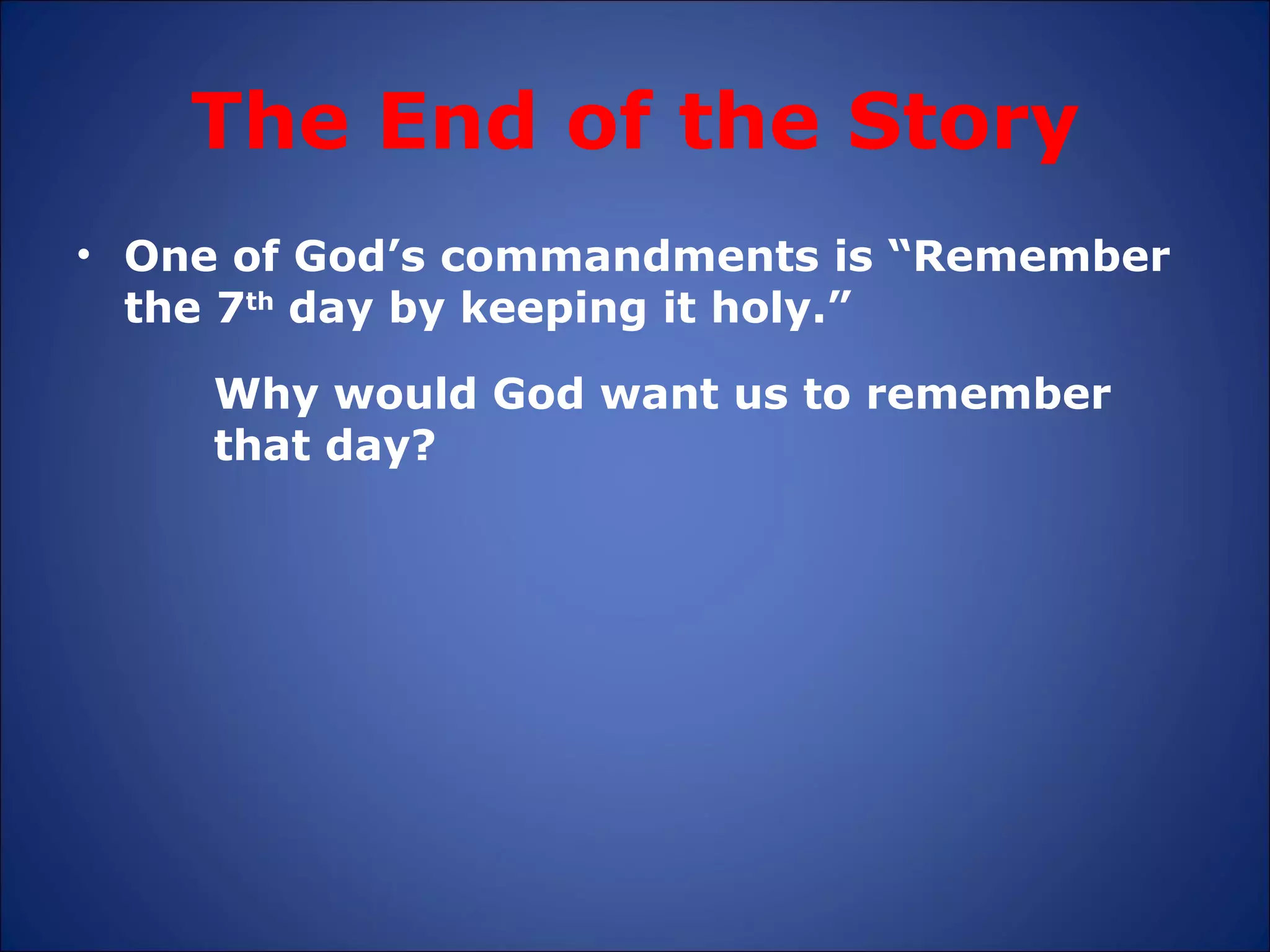 The End of the Story One of God’s commandments is “Remember the 7 th  day by keeping it holy.”  Why would God want us to remember that day? 