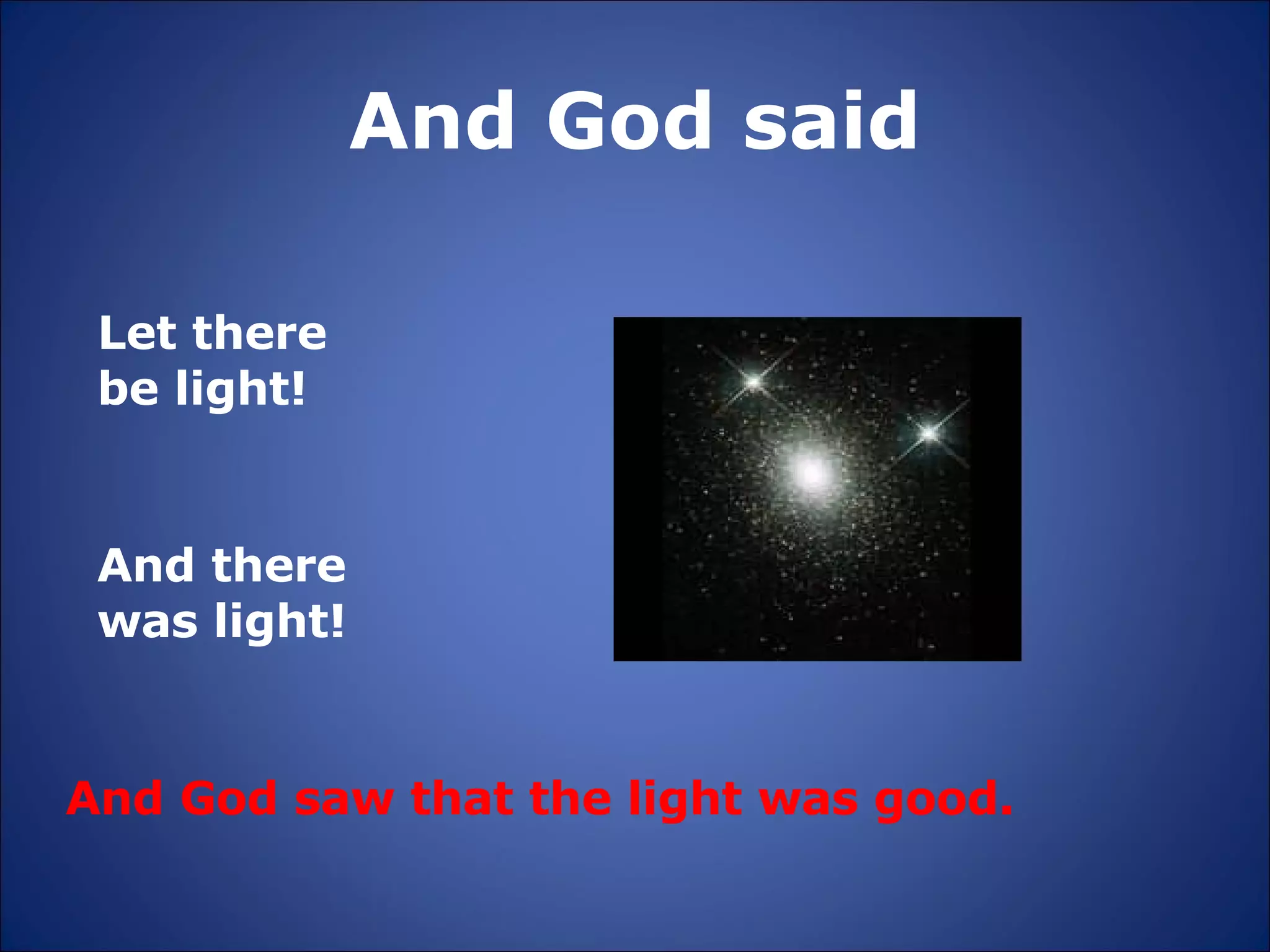 And God said Let there be light!  And there was light!   And God saw that the light was good. 