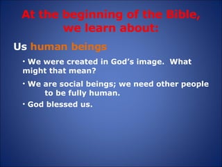 At the beginning of the Bible, we learn about: Us  human beings We were created in God’s image.  What  might that mean?  God blessed us. We are social beings; we need other people  to be fully human. 