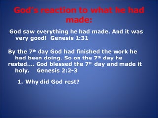 God’s reaction to what he had made: God saw everything he had made. And it was very good!  Genesis 1:31 By the 7 th  day God had finished the work he  had been doing. So on the 7 th  day he  rested…. God blessed the 7 th  day and made it  holy.  Genesis 2:2-3 Why did God rest? 