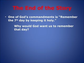 The End of the Story One of God’s commandments is “Remember the 7 th  day by keeping it holy.”  Why would God want us to remember that day? 