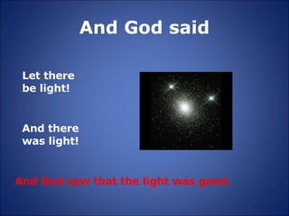 And God said Let there be light!  And there was light!   And God saw that the light was good. 