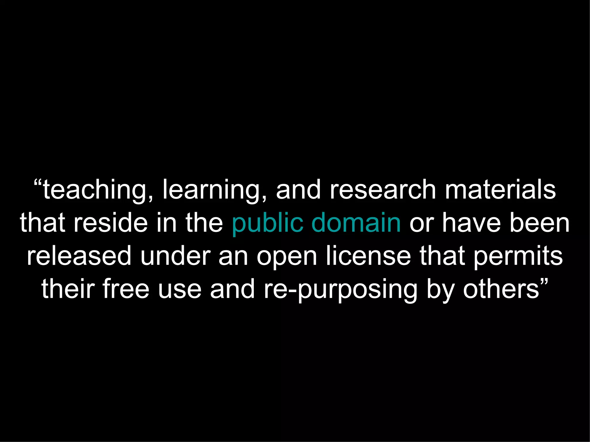 “teaching, learning, and research materials
that reside in the public domain or have been
 released under an open license that permits
   their free use and re-purposing by others”
 