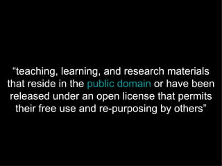 “teaching, learning, and research materials
that reside in the public domain or have been
 released under an open license that permits
   their free use and re-purposing by others”
 