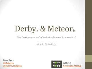 Derby & Meteor    .js                              .js

            The “next generation” of web development frameworks?

                             (thanks to Node.js)




David Rees
@studgeek                                           7/10/12
about.me/studgeek                                   Nova Node Meetup
 