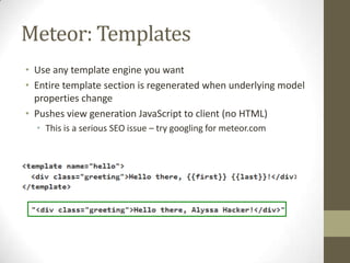 Meteor: Templates
• Use any template engine you want
• Entire template section is regenerated when underlying model
  prop...