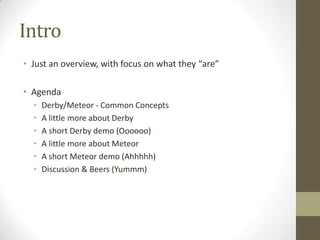 Intro
• Just an overview, with focus on what they “are”

• Agenda
  •   Derby/Meteor - Common Concepts
  •   A little more...
