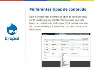 #diferentes tipos de conteúdo
Com o Drupal você gerencia os tipos de conteúdos que
serão usados no seu projeto. Vamos supor que você
tenha um cadastro de endereços. Você poderá criar um
tipo de conteúdo que lida apenas com esta natureza de
informação.

 