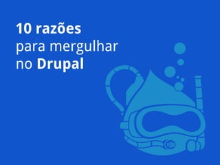 10 razões
para mergulhar
no Drupal

 