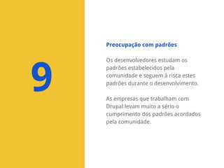 Preocupação com padrões

9

Os desenvolvedores estudam os
padrões estabelecidos pela
comunidade e seguem à risca estes
padrões durante o desenvolvimento.
As empresas que trabalham com
Drupal levam muito a sério o
cumprimento dos padrões acordados
pela comunidade.

 