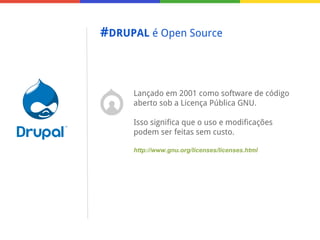 #DRUPAL é Open Source

Lançado em 2001 como software de código
aberto sob a Licença Pública GNU.
Isso significa que o uso e modificações
podem ser feitas sem custo.
http://www.gnu.org/licenses/licenses.html

 