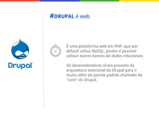 #DRUPAL é web

É uma plataforma web em PHP, que por
default utiliza MySQL, porém é possível
utilizar outros bancos de dados relacionais.
Os desenvolvedores tiram proveito da
arquitetura extensível do Drupal para ir
muito além do pacote padrão chamado de
"core" do Drupal.

 