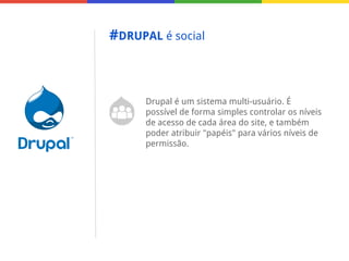 #DRUPAL é social

Drupal é um sistema multi-usuário. É
possível de forma simples controlar os níveis
de acesso de cada área do site, e também
poder atribuir "papéis" para vários níveis de
permissão.

 