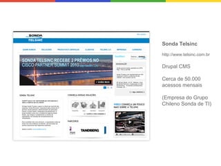 Sonda Telsinc
http://www.telsinc.com.br

Drupal CMS
Cerca de 50.000
acessos mensais
(Empresa do Grupo
Chileno Sonda de TI)

 