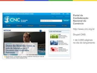 Portal da
Confederação
Nacional do
Comércio
http://www.cnc.org.br
Drupal CMS
+ de 3.000 páginas
no dia do lançamento

 