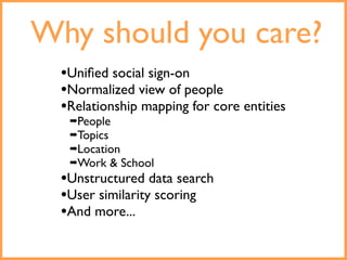 Why should you care?
  •Uniﬁed social sign-on
  •Normalized view of people
  •Relationship mapping for core entities
   ➡People
   ➡Topics
   ➡Location
   ➡Work     & School
  •Unstructured data search
  •User similarity scoring
  •And more...
 
