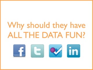 Why should they have
ALL THE DATA FUN?
 