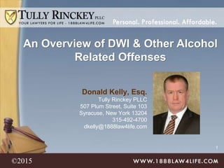 1
Donald Kelly, Esq.
Tully Rinckey PLLC
507 Plum Street, Suite 103
Syracuse, New York 13204
315-492-4700
dkelly@1888law4life.com
An Overview of DWI & Other Alcohol
Related Offenses
©2015
 