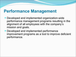 Performance Management Developed and implemented organization-wide performance management programs resulting in the alignment of all employees with the company’s mission and goals.  Developed and implemented performance improvement programs as a tool to improve deficient performance. 