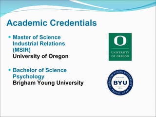Academic Credentials Master of Science  Industrial Relations (MSIR) University of Oregon Bachelor of Science Psychology Brigham Young University  