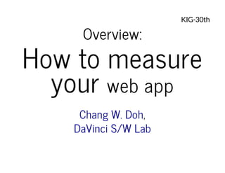 Overview:

KIG-30th

How to measure
your web app
Chang W. Doh,
DaVinci S/W Lab

 