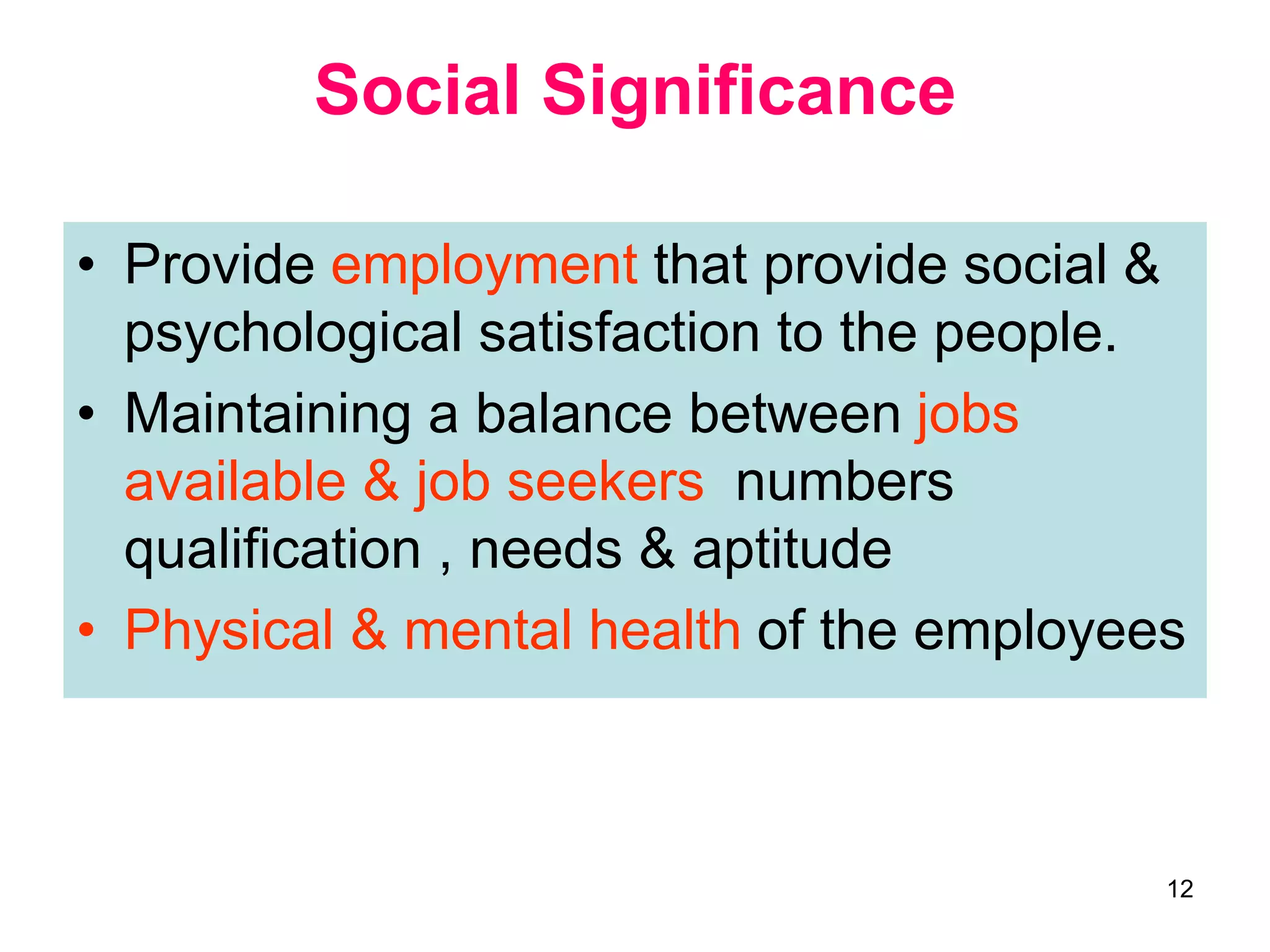 12
Social Significance
• Provide employment that provide social &
psychological satisfaction to the people.
• Maintaining a balance between jobs
available & job seekers numbers
qualification , needs & aptitude
• Physical & mental health of the employees
 
