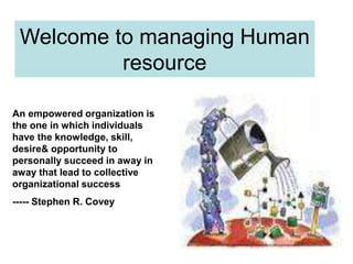 1
Welcome to managing Human
resource
An empowered organization is
the one in which individuals
have the knowledge, skill,
desire& opportunity to
personally succeed in away in
away that lead to collective
organizational success
----- Stephen R. Covey
 