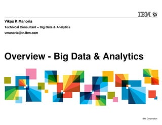 © 2013 IBM Corporation1 IBM Corporation
Overview - Big Data & Analytics
Vikas K Manoria
Technical Consultant – Big Data & Analytics
vmanoria@in.ibm.com
 