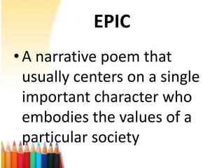 EPIC
• A narrative poem that
  usually centers on a single
  important character who
  embodies the values of a
  particular society
 