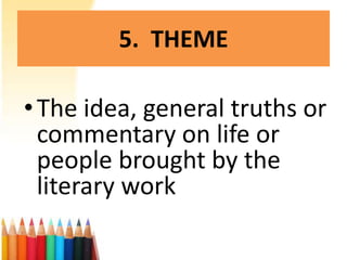 5. THEME

• The idea, general truths or
  commentary on life or
  people brought by the
  literary work
 