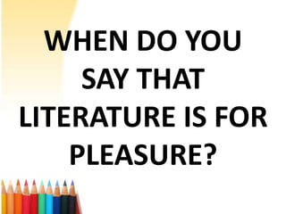 WHEN DO YOU
     SAY THAT
LITERATURE IS FOR
    PLEASURE?
 