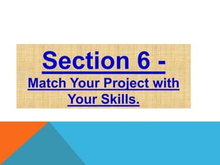 Section 6 - 
Match Your Project with 
Your Skills. 
 