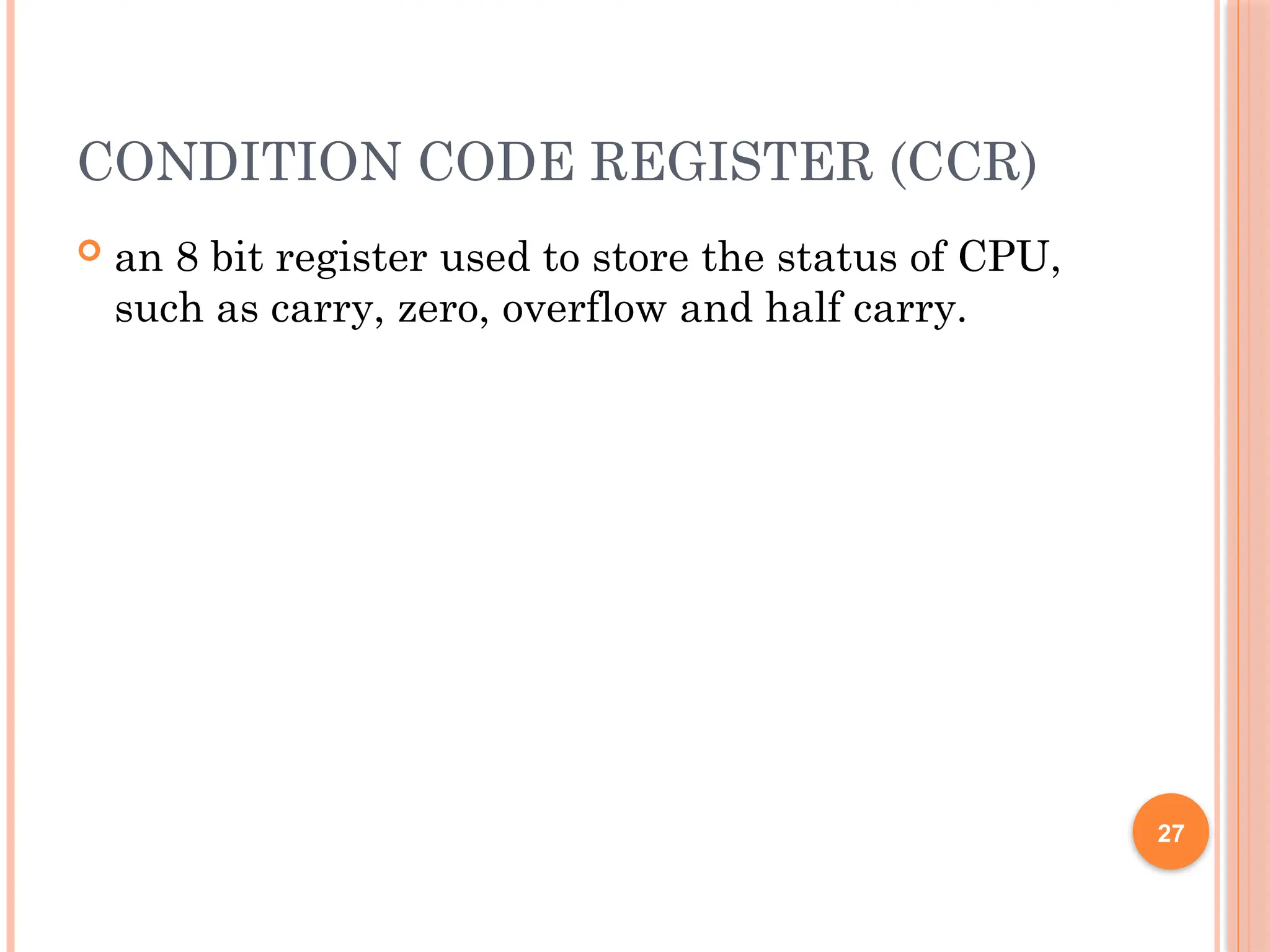 CONDITION CODE REGISTER (CCR)
 an 8 bit register used to store the status of CPU,
such as carry, zero, overflow and half carry.
27
 