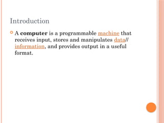 Introduction
 A computer is a programmable machine that
receives input, stores and manipulates data//
information, and provides output in a useful
format.
 