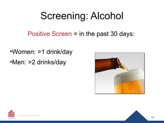Screening: Alcohol
Positive Screen = in the past 30 days:
•Women: >1 drink/day
•Men: >2 drinks/day

© CASAColumbia 2014

2...