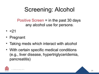 Screening: Alcohol
Positive Screen = in the past 30 days
any alcohol use for persons:
• <21
• Pregnant
• Taking meds which...