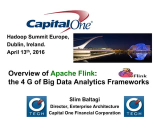 Overview of Apache Flink:
the 4 G of Big Data Analytics Frameworks
Hadoop Summit Europe,
Dublin, Ireland.
April 13th, 2016
Slim Baltagi
Director, Enterprise Architecture
Capital One Financial Corporation
 