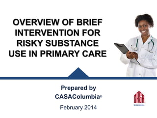OVERVIEW OF BRIEF
INTERVENTION FOR
RISKY SUBSTANCE
USE IN PRIMARY CARE

Prepared by
CASAColumbia®
February 2014

 